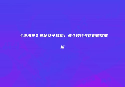 《逆水寒》神秘女子攻略：战斗技巧与花魁盛宴解析