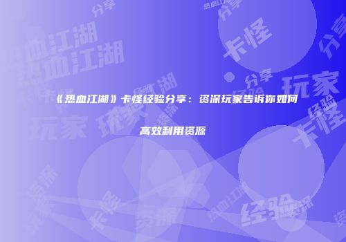 《热血江湖》卡怪经验分享：资深玩家告诉你如何高效利用资源