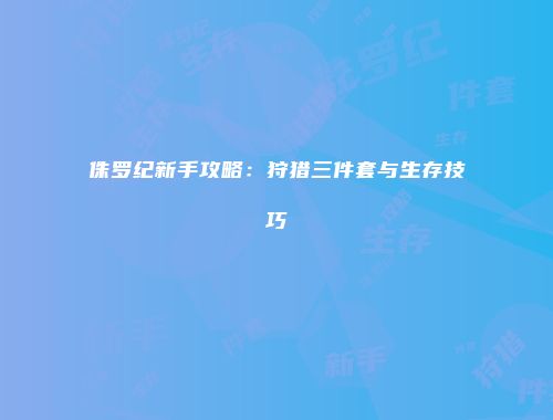 侏罗纪新手攻略：狩猎三件套与生存技巧