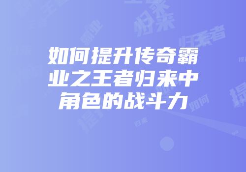如何提升传奇霸业之王者归来中角色的战斗力