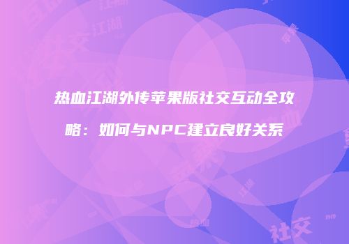 热血江湖外传苹果版社交互动全攻略:如何与NPC建立良好关系