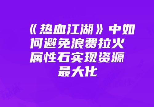 《热血江湖》中如何避免浪费拉火属性石实现资源最大化