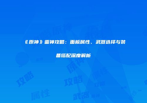 《原神》雷神攻略：面板属性、武器选择与装备搭配深度解析