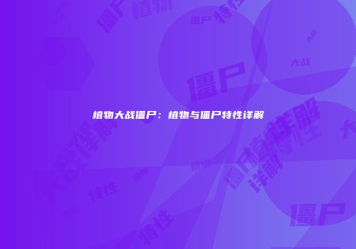 植物大战僵尸：植物与僵尸特性详解