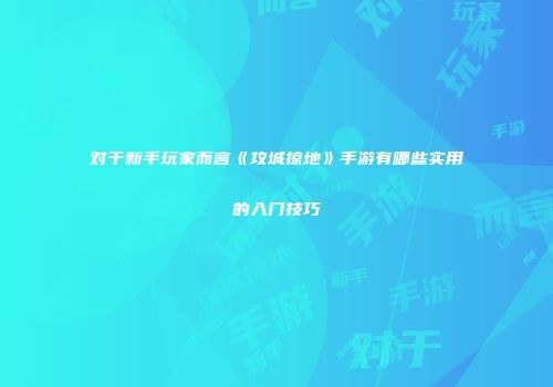 对于新手玩家而言《攻城掠地》手游有哪些实用的入门技巧
