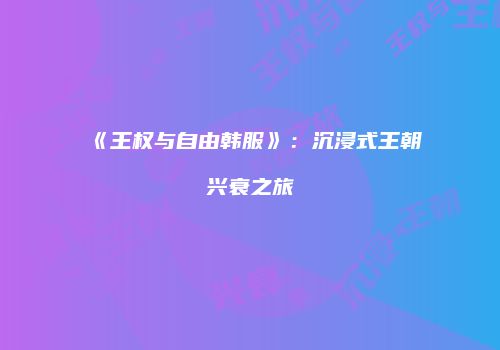 《王权与自由韩服》：沉浸式王朝兴衰之旅