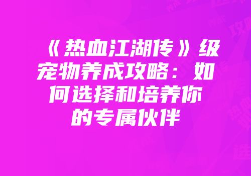 《热血江湖传》级宠物养成攻略：如何选择和培养你的专属伙伴
