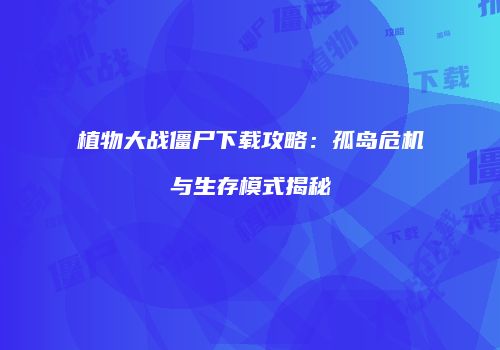 植物大战僵尸下载攻略：孤岛危机与生存模式揭秘