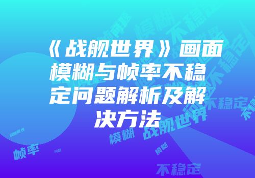 《战舰世界》画面模糊与帧率不稳定问题解析及解决方法
