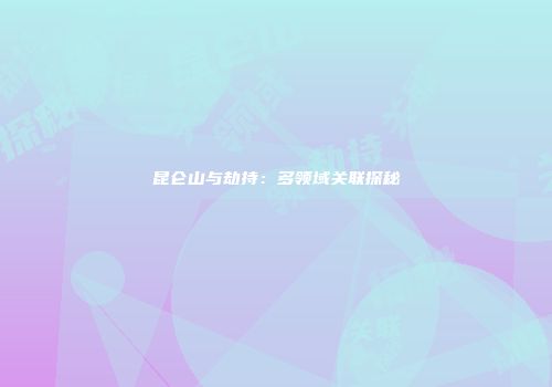 昆仑山与劫持：多领域关联探秘