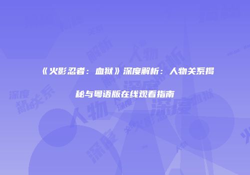 《火影忍者：血狱》深度解析：人物关系揭秘与粤语版在线观看指南