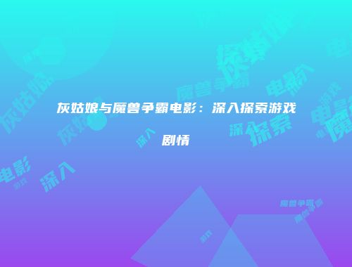 灰姑娘与魔兽争霸电影：深入探索游戏剧情