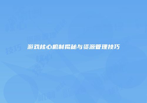 游戏核心机制揭秘与资源管理技巧