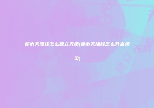 都市天际线怎么建立天桥(都市天际线怎么升高桥梁)