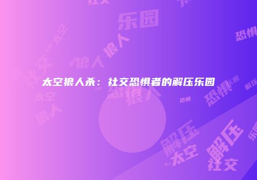 太空狼人杀：社交恐惧者的解压乐园