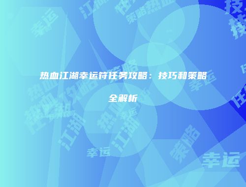 热血江湖幸运符任务攻略：技巧和策略全解析