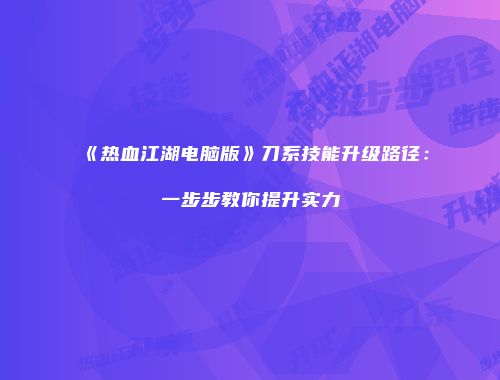 《热血江湖电脑版》刀系技能升级路径：一步步教你提升实力