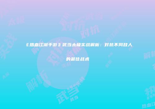 《热血江湖手游》武当太极实战解析：对抗不同敌人的最佳战术