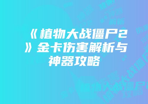 《植物大战僵尸2》金卡伤害解析与神器攻略