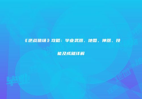 《逆战猎场》攻略：毕业武器、地图、神器、技能及成就详解