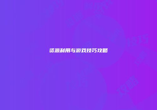 资源利用与游戏技巧攻略