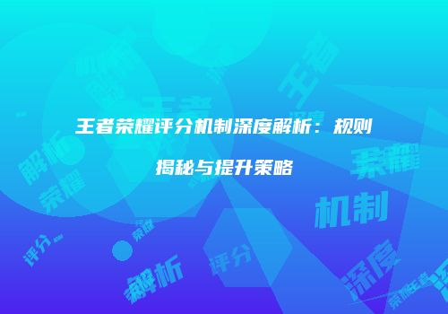 王者荣耀评分机制深度解析：规则揭秘与提升策略