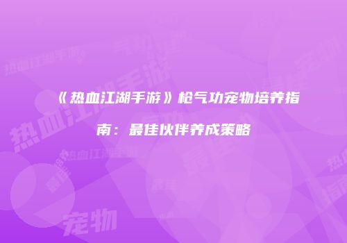 《热血江湖手游》枪气功宠物培养指南：最佳伙伴养成策略