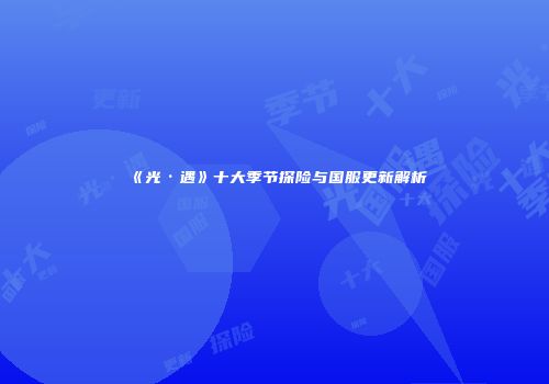 《光·遇》十大季节探险与国服更新解析