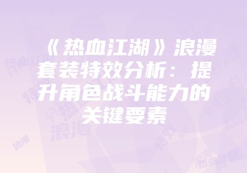 《热血江湖》浪漫套装特效分析：提升角色战斗能力的关键要素