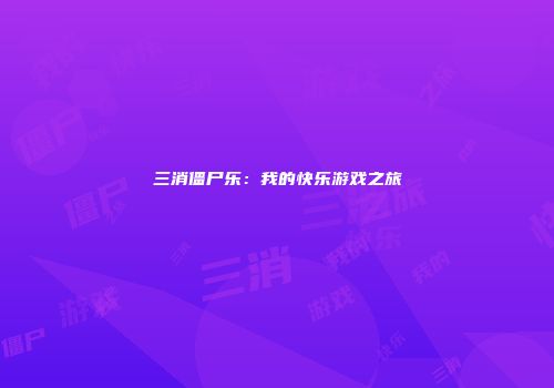 三消僵尸乐：我的快乐游戏之旅