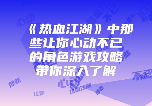 《热血江湖》中那些让你心动不已的角色游戏攻略带你深入了解