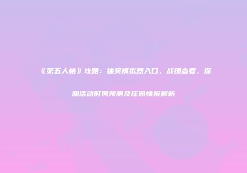 《第五人格》攻略：抽奖模拟器入口、战绩查看、深渊活动时间预测及庄园情报解析