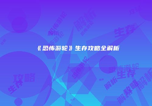 《恐怖游轮》生存攻略全解析