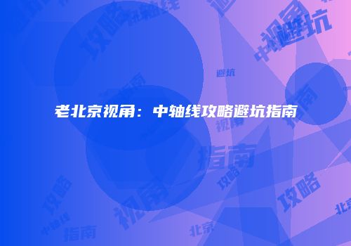 老北京视角：中轴线攻略避坑指南