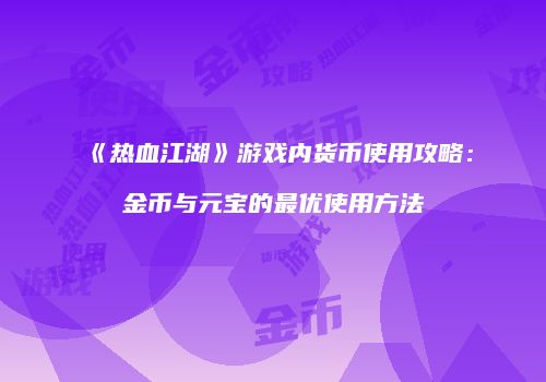《热血江湖》游戏内货币使用攻略：金币与元宝的最优使用方法