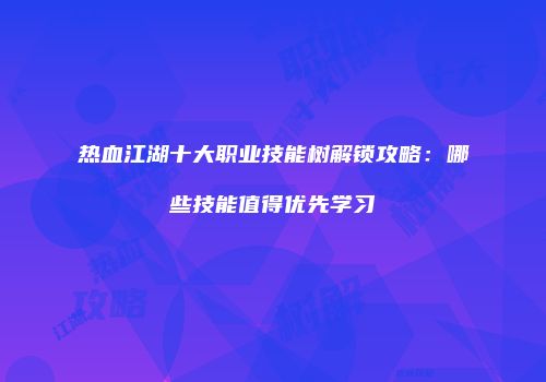 热血江湖十大职业技能树解锁攻略：哪些技能值得优先学习