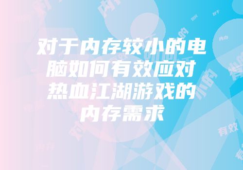 对于内存较小的电脑如何有效应对热血江湖游戏的内存需求