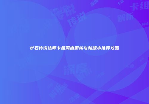 炉石传说法师卡组深度解析与新版本推荐攻略