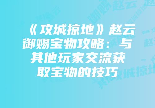 《攻城掠地》赵云御赐宝物攻略：与其他玩家交流获取宝物的技巧