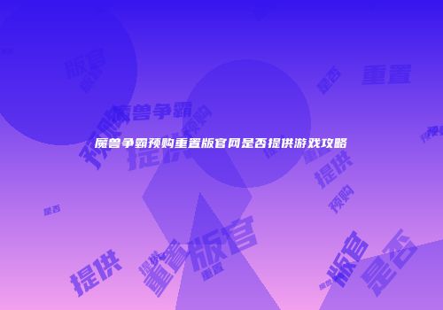 魔兽争霸预购重置版官网是否提供游戏攻略