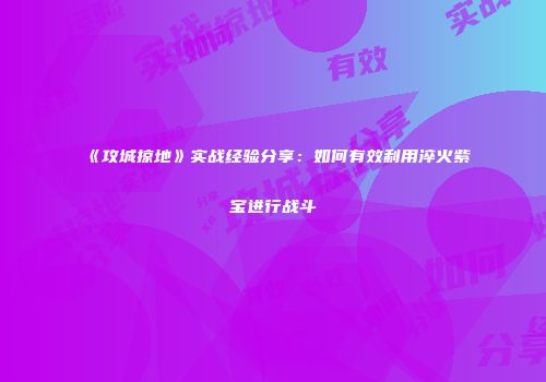 《攻城掠地》实战经验分享：如何有效利用淬火紫宝进行战斗