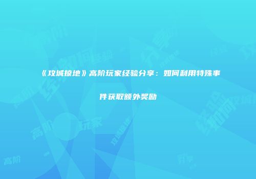 《攻城掠地》高阶玩家经验分享：如何利用特殊事件获取额外奖励