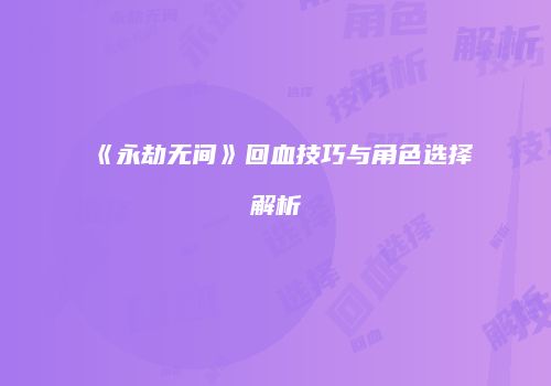 《永劫无间》回血技巧与角色选择解析