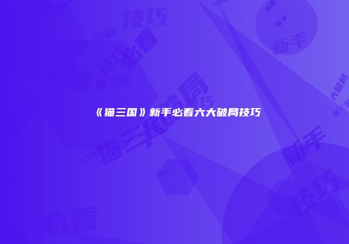 《猫三国》新手必看六大破局技巧