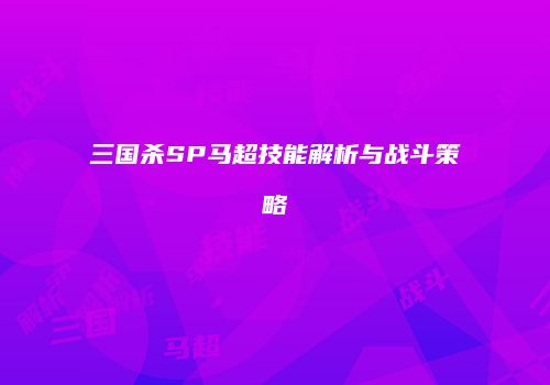 三国杀SP马超技能解析与战斗策略