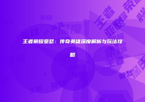 王者荣耀亚瑟：传奇英雄深度解析与玩法攻略