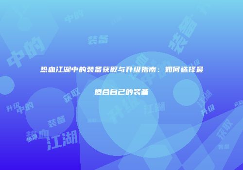 热血江湖中的装备获取与升级指南：如何选择最适合自己的装备