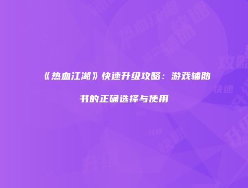 《热血江湖》快速升级攻略：游戏辅助书的正确选择与使用