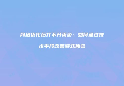 网络优化后打不开页游：如何通过技术手段改善游戏体验