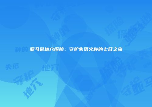 亚马逊地穴探险：守护失落火种的七日之旅